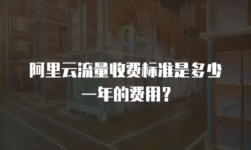 阿里云流量收费标准是多少一年的费用？