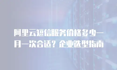 阿里云短信服务价格多少一月一次合适？企业选型指南