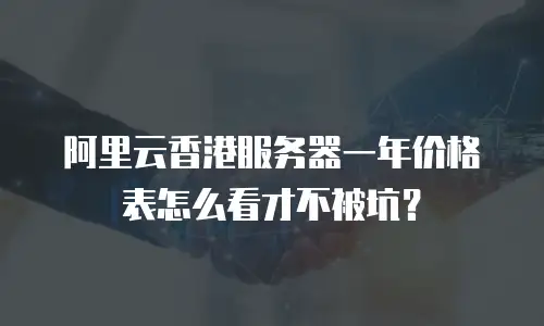 阿里云香港服务器一年价格表怎么看才不被坑？