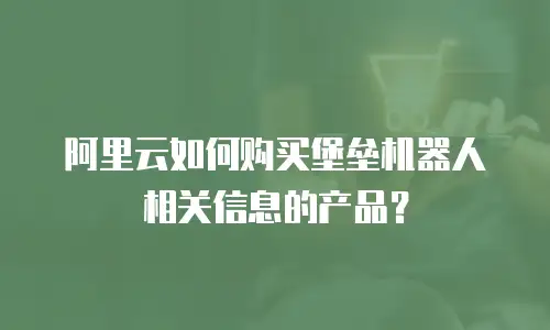 阿里云如何购买堡垒机器人相关信息的产品？