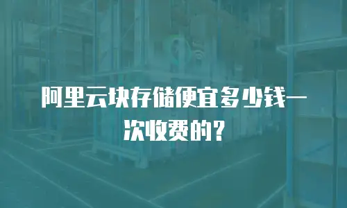 阿里云块存储便宜多少钱一次收费的？