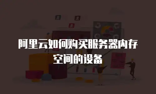 阿里云如何购买服务器内存空间的设备