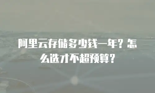 阿里云存储多少钱一年？怎么选才不超预算？