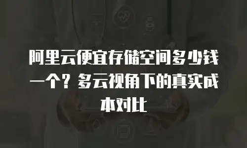 阿里云便宜存储空间多少钱一个？多云视角下的真实成本对比