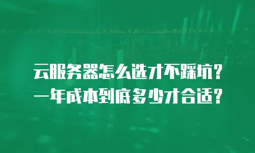 云服务器怎么选才不踩坑？一年成本到底多少才合适？