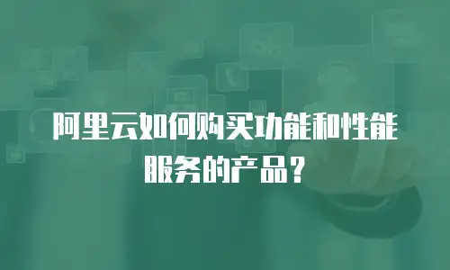 阿里云如何购买功能和性能服务的产品？