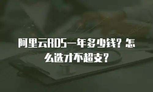阿里云RDS一年多少钱？怎么选才不超支？