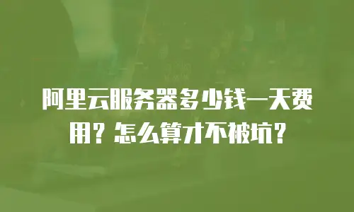 阿里云服务器多少钱一天费用？怎么算才不被坑？