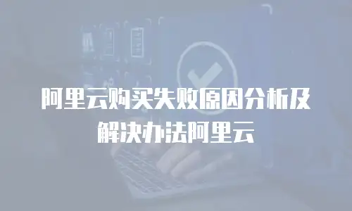 阿里云购买失败原因分析及解决办法阿里云