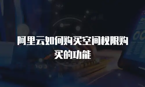 阿里云如何购买空间权限购买的功能