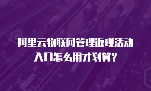 阿里云物联网管理返现活动入口怎么用才划算？