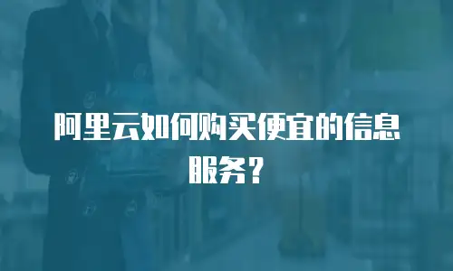 阿里云如何购买便宜的信息服务？