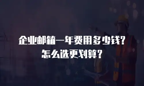 企业邮箱一年费用多少钱？怎么选更划算？
