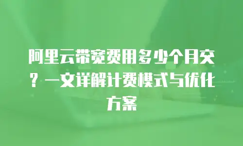 阿里云带宽费用多少个月交？一文详解计费模式与优化方案