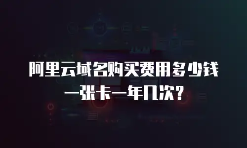 阿里云域名购买费用多少钱一张卡一年几次？