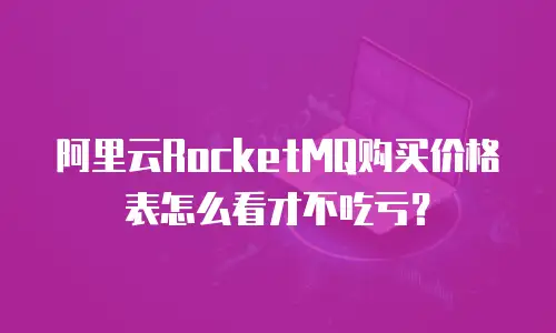 阿里云RocketMQ购买价格表怎么看才不吃亏？