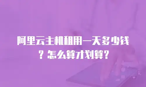 阿里云主机租用一天多少钱？怎么算才划算？