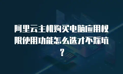 阿里云主机购买电脑应用权限使用功能怎么选才不踩坑？