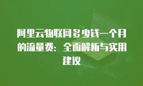 阿里云物联网多少钱一个月的流量费：全面解析与实用建议