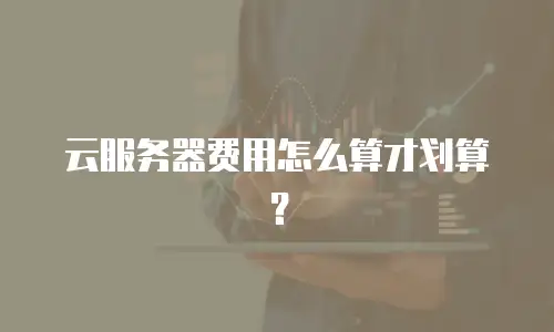 云服务器费用怎么算才划算？
