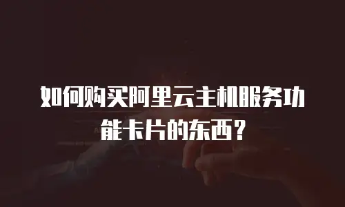 如何购买阿里云主机服务功能卡片的东西？
