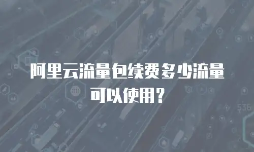 阿里云流量包续费多少流量可以使用？