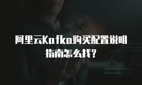 阿里云Kafka购买配置说明指南怎么找？