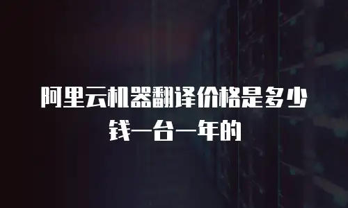阿里云机器翻译价格是多少钱一台一年的