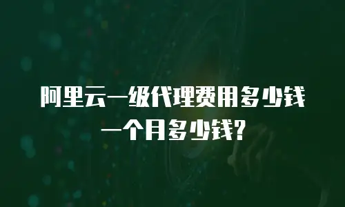 阿里云一级代理费用多少钱一个月多少钱？
