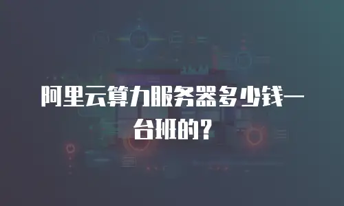 阿里云算力服务器多少钱一台班的？