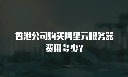 香港公司购买阿里云服务器费用多少？