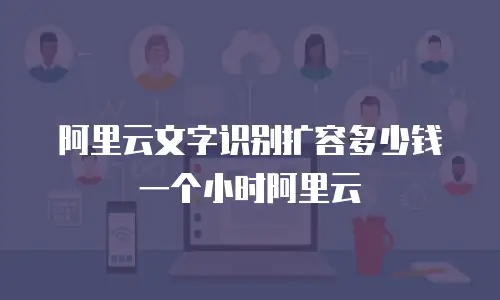 阿里云文字识别扩容多少钱一个小时阿里云