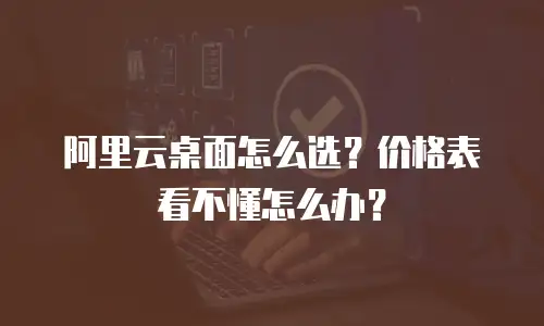 阿里云桌面怎么选？价格表看不懂怎么办？