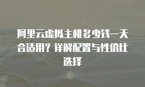 阿里云虚拟主机多少钱一天合适用？详解配置与性价比选择