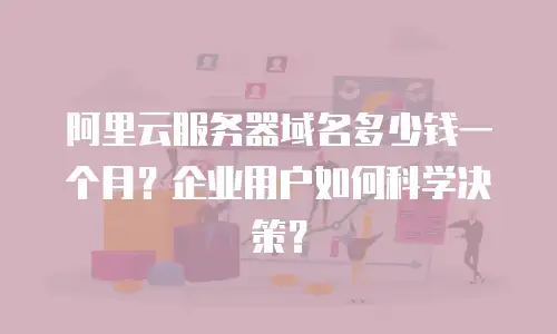 阿里云服务器域名多少钱一个月？企业用户如何科学决策？