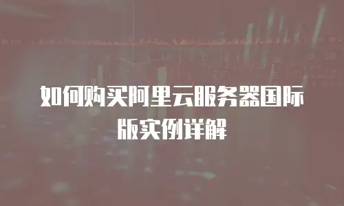 如何购买阿里云服务器国际版实例详解