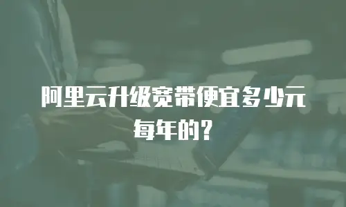 阿里云升级宽带便宜多少元每年的？