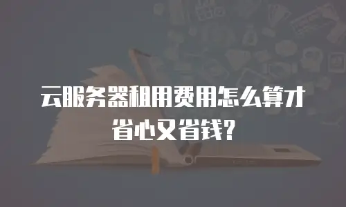 云服务器租用费用怎么算才省心又省钱？