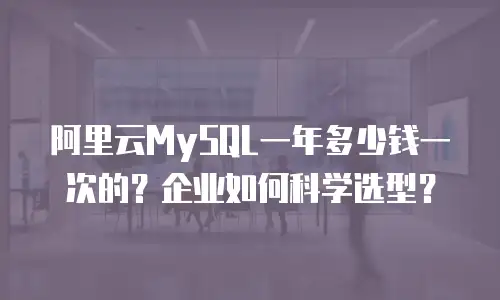 阿里云MySQL一年多少钱一次的？企业如何科学选型？
