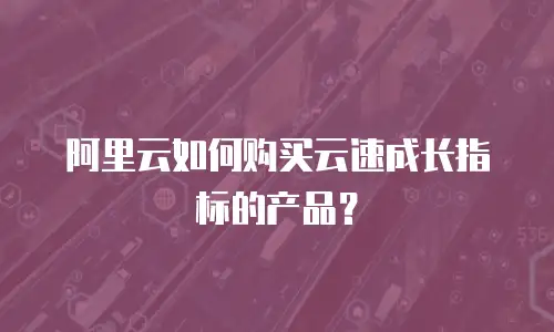 阿里云如何购买云速成长指标的产品？