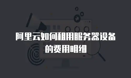 阿里云如何租用服务器设备的费用明细