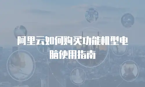 阿里云如何购买功能机型电脑使用指南