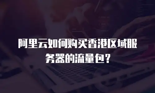阿里云如何购买香港区域服务器的流量包？