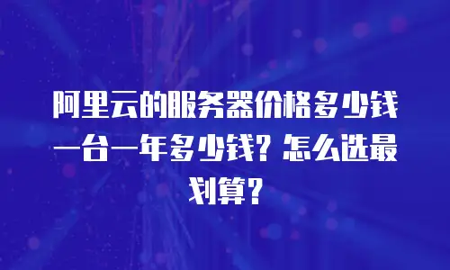 阿里云的服务器价格多少钱一台一年多少钱？怎么选最划算？