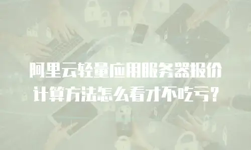 阿里云轻量应用服务器报价计算方法怎么看才不吃亏？