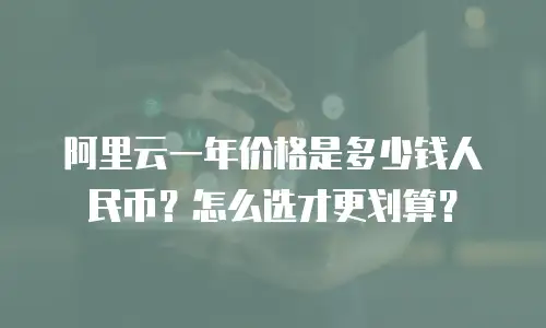 阿里云一年价格是多少钱人民币？怎么选才更划算？