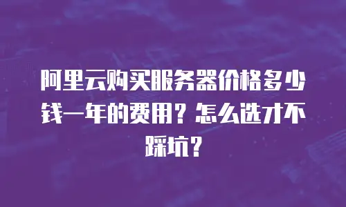 阿里云购买服务器价格多少钱一年的费用？怎么选才不踩坑？
