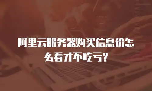 阿里云服务器购买信息价怎么看才不吃亏？