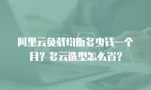 阿里云负载均衡多少钱一个月？多云选型怎么省？