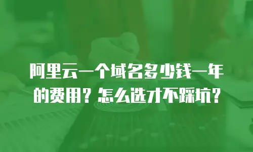阿里云一个域名多少钱一年的费用？怎么选才不踩坑？
